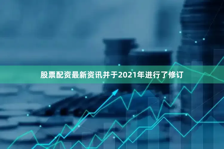 股票配资最新资讯并于2021年进行了修订