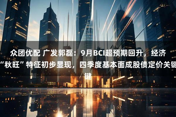 众团优配 广发郭磊：9月BCI超预期回升，经济“秋旺”特征初步显现，四季度基本面成股债定价关键