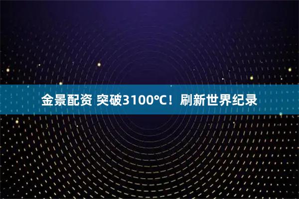 金景配资 突破3100℃！刷新世界纪录