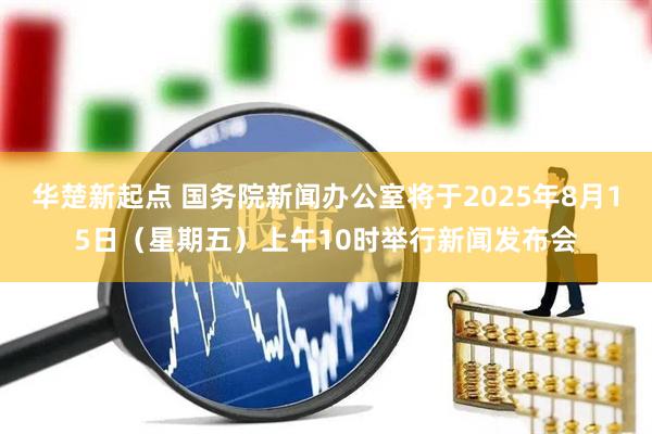 华楚新起点 国务院新闻办公室将于2025年8月15日（星期五）上午10时举行新闻发布会
