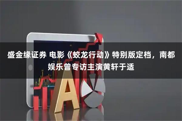 盛金缘证券 电影《蛟龙行动》特别版定档，南都娱乐曾专访主演黄轩于适