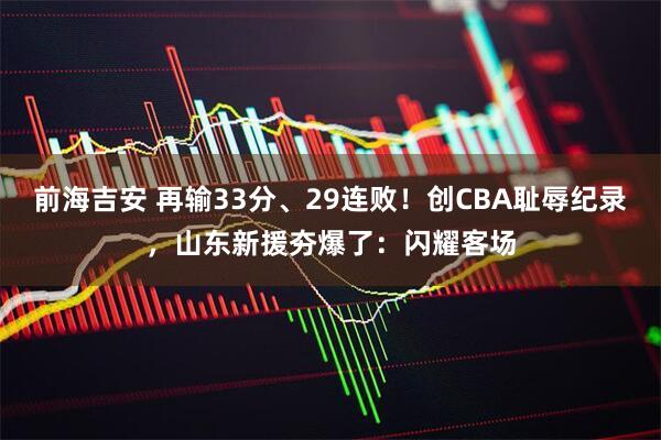 前海吉安 再输33分、29连败！创CBA耻辱纪录，山东新援夯爆了：闪耀客场