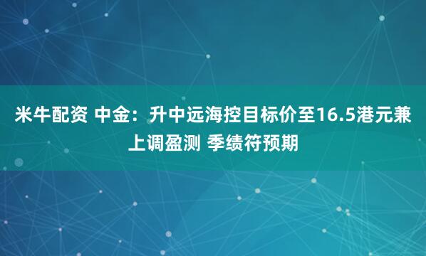 米牛配资 中金：升中远海控目标价至16.5港元兼上调盈测 季绩符预期