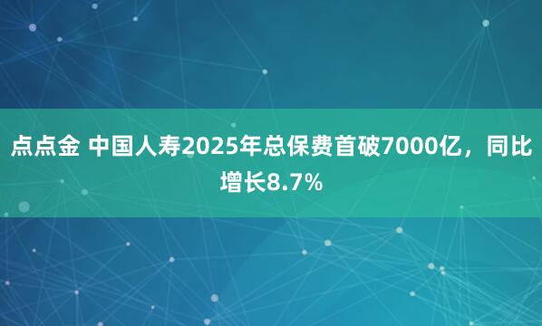 点点金 中国人寿2025年总保费首破7000亿，同比增长8.7%
