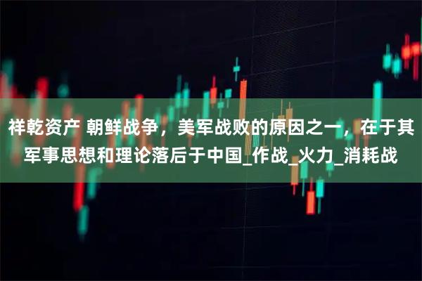 祥乾资产 朝鲜战争，美军战败的原因之一，在于其军事思想和理论落后于中国_作战_火力_消耗战