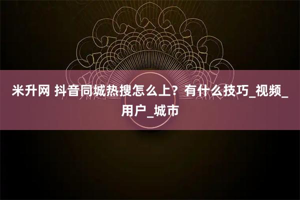 米升网 抖音同城热搜怎么上?有什么技巧_视频_用户_城市