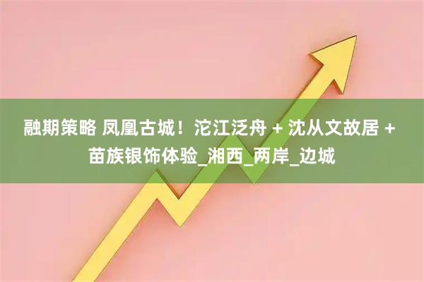 融期策略 凤凰古城！沱江泛舟 + 沈从文故居 + 苗族银饰体验_湘西_两岸_边城
