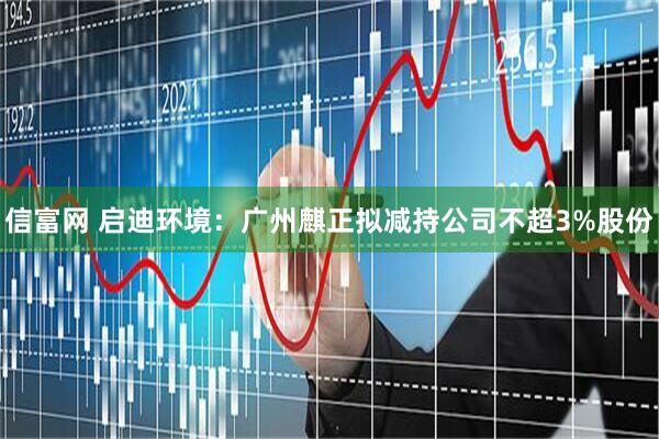 信富网 启迪环境：广州麒正拟减持公司不超3%股份
