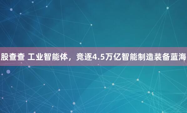 股查查 工业智能体，竞逐4.5万亿智能制造装备蓝海