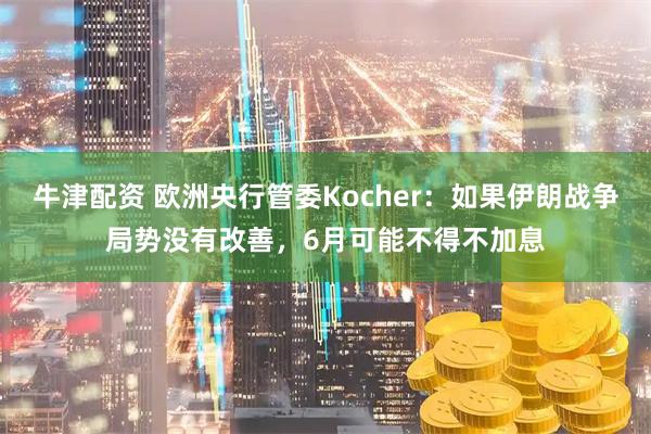 牛津配资 欧洲央行管委Kocher：如果伊朗战争局势没有改善，6月可能不得不加息