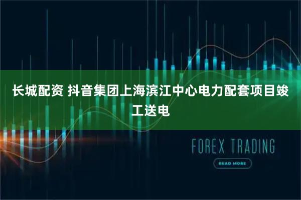 长城配资 抖音集团上海滨江中心电力配套项目竣工送电
