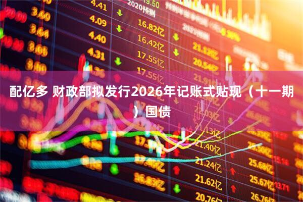 配亿多 财政部拟发行2026年记账式贴现（十一期）国债
